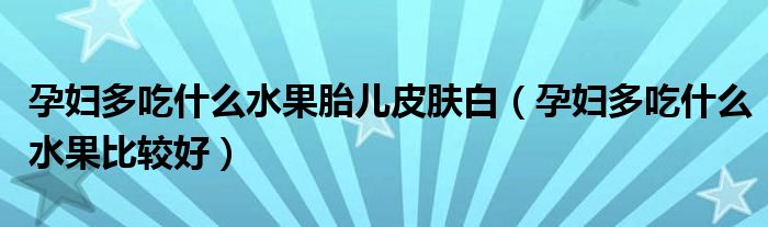 孕妇多吃什么水果胎儿皮肤白（孕妇多吃什么水果比较好）