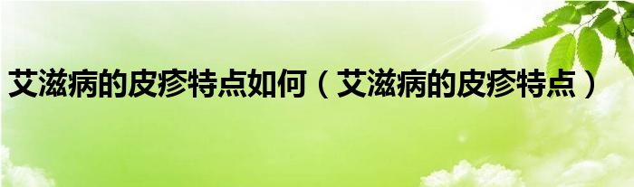 艾滋病的皮疹特点如何（艾滋病的皮疹特点）