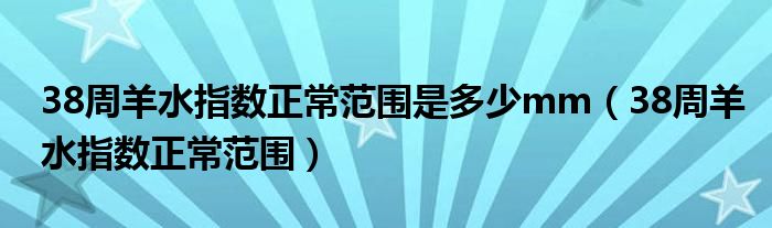 38周羊水指数正常范围是多少mm（38周羊水指数正常范围）