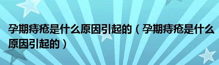 孕期痔疮是什么原因引起的（孕期痔疮是什么原因引起的）