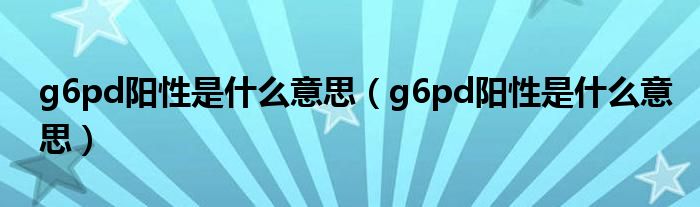 g6pd阳性是什么意思（g6pd阳性是什么意思）