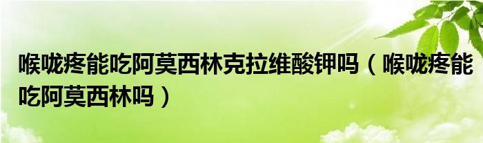 喉咙疼能吃阿莫西林克拉维酸钾吗（喉咙疼能吃阿莫西林吗）