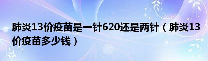 肺炎13价疫苗是一针620还是两针（肺炎13价疫苗多少钱）