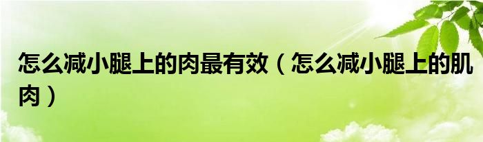 怎么减小腿上的肉最有效（怎么减小腿上的肌肉）