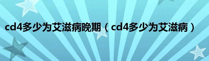 cd4多少为艾滋病晚期（cd4多少为艾滋病）