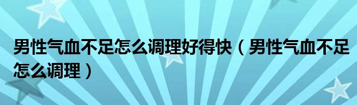 男性气血不足怎么调理好得快（男性气血不足怎么调理）