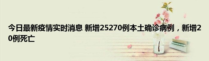 今日最新疫情实时消息 新增25270例本土确诊病例，新增20例死亡