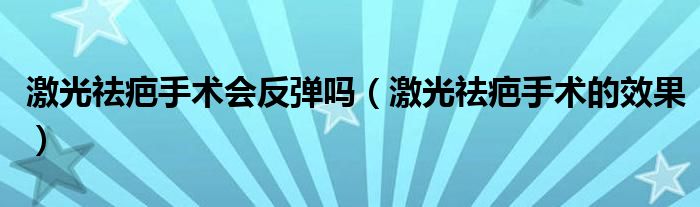 激光祛疤手术会反弹吗（激光祛疤手术的效果）