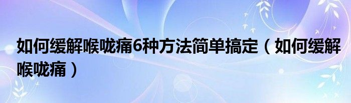 如何缓解喉咙痛6种方法简单搞定（如何缓解喉咙痛）