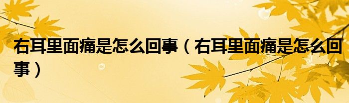 右耳里面痛是怎么回事（右耳里面痛是怎么回事）