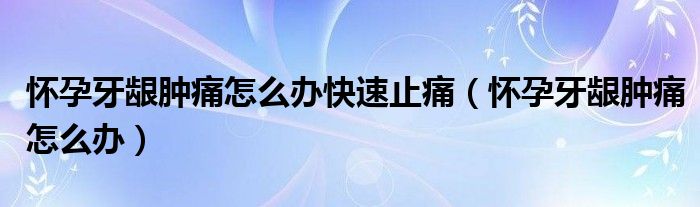 怀孕牙龈肿痛怎么办快速止痛（怀孕牙龈肿痛怎么办）