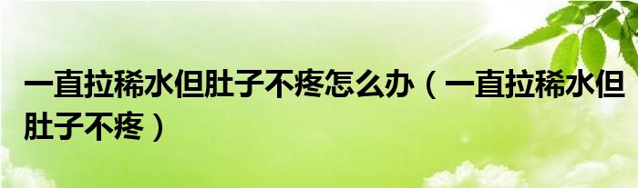 一直拉稀水但肚子不疼怎么办（一直拉稀水但肚子不疼）