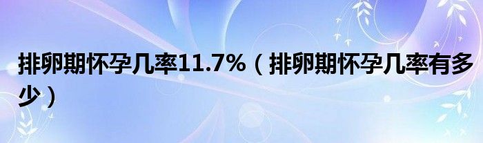 排卵期怀孕几率11.7%（排卵期怀孕几率有多少）