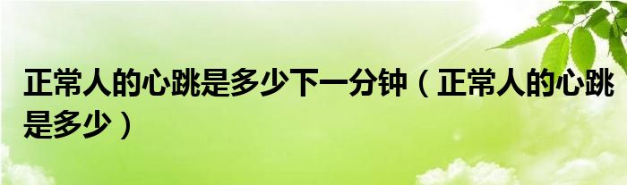 正常人的心跳是多少下一分钟（正常人的心跳是多少）