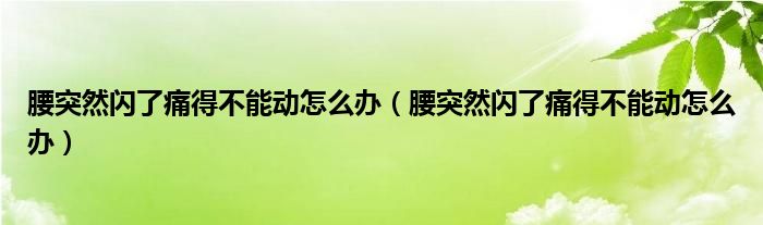 腰突然闪了痛得不能动怎么办（腰突然闪了痛得不能动怎么办）