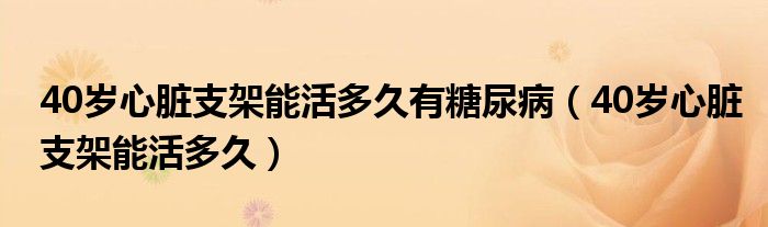 40岁心脏支架能活多久有糖尿病（40岁心脏支架能活多久）