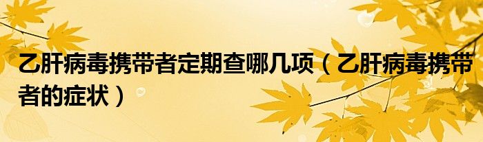 乙肝病毒携带者定期查哪几项（乙肝病毒携带者的症状）