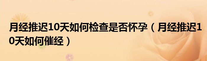 月经推迟10天如何检查是否怀孕（月经推迟10天如何催经）