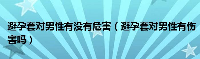 避孕套对男性有没有危害（避孕套对男性有伤害吗）