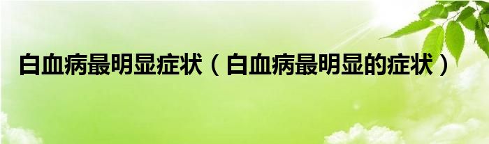 白血病最明显症状（白血病最明显的症状）