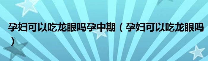 孕妇可以吃龙眼吗孕中期（孕妇可以吃龙眼吗）