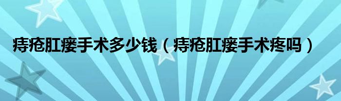 痔疮肛瘘手术多少钱（痔疮肛瘘手术疼吗）