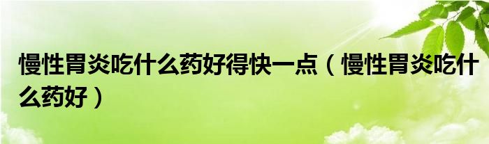 慢性胃炎吃什么药好得快一点（慢性胃炎吃什么药好）