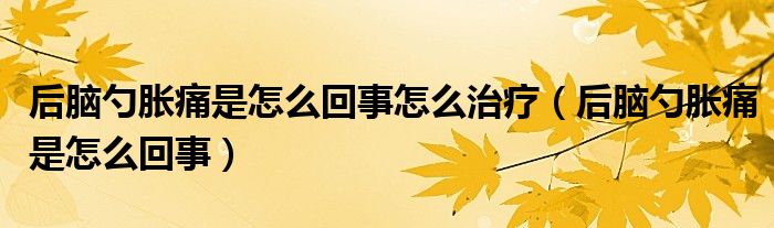 后脑勺胀痛是怎么回事怎么治疗（后脑勺胀痛是怎么回事）