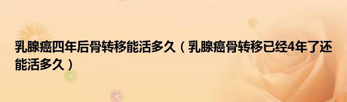 乳腺癌四年后骨转移能活多久（乳腺癌骨转移已经4年了还能活多久）