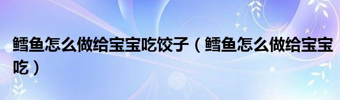 鳕鱼怎么做给宝宝吃饺子（鳕鱼怎么做给宝宝吃）