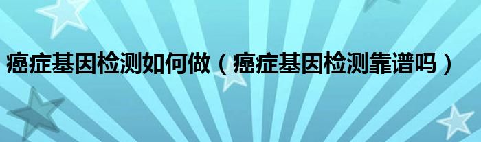 癌症基因检测如何做（癌症基因检测靠谱吗）