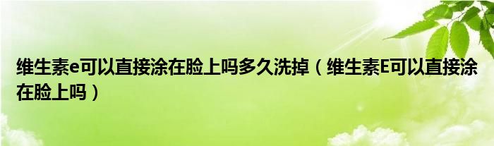 维生素e可以直接涂在脸上吗多久洗掉（维生素E可以直接涂在脸上吗）