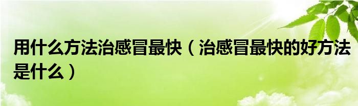 用什么方法治感冒最快（治感冒最快的好方法是什么）