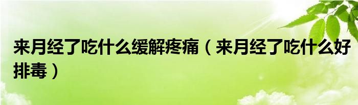 来月经了吃什么缓解疼痛（来月经了吃什么好排毒）