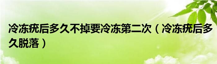 冷冻疣后多久不掉要冷冻第二次（冷冻疣后多久脱落）