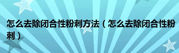 怎么去除闭合性粉刺方法（怎么去除闭合性粉刺）