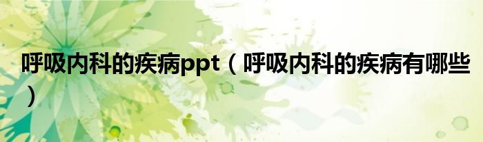 呼吸内科的疾病ppt（呼吸内科的疾病有哪些）