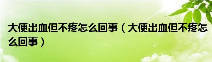 大便出血但不疼怎么回事（大便出血但不疼怎么回事）