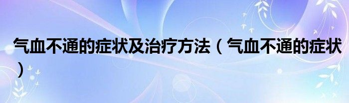 气血不通的症状及治疗方法（气血不通的症状）