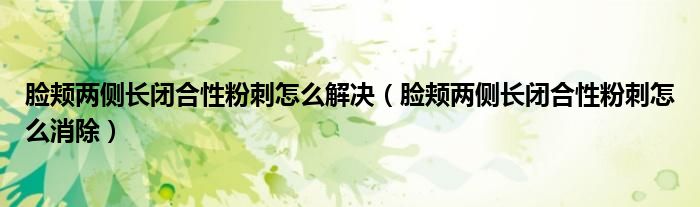 脸颊两侧长闭合性粉刺怎么解决（脸颊两侧长闭合性粉刺怎么消除）