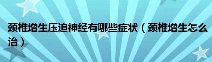 颈椎增生压迫神经有哪些症状（颈椎增生怎么治）