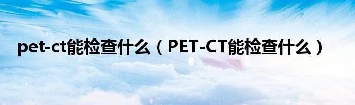 pet-ct能检查什么（PET-CT能检查什么）