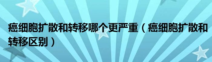 癌细胞扩散和转移哪个更严重（癌细胞扩散和转移区别）