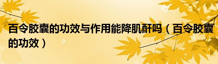 百令胶囊的功效与作用能降肌酐吗（百令胶囊的功效）