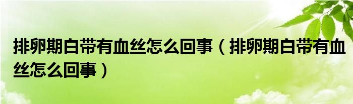 排卵期白带有血丝怎么回事（排卵期白带有血丝怎么回事）