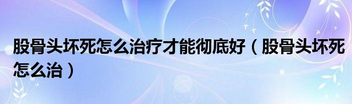 股骨头坏死怎么治疗才能彻底好（股骨头坏死怎么治）