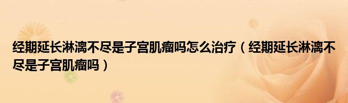 经期延长淋漓不尽是子宫肌瘤吗怎么治疗（经期延长淋漓不尽是子宫肌瘤吗）