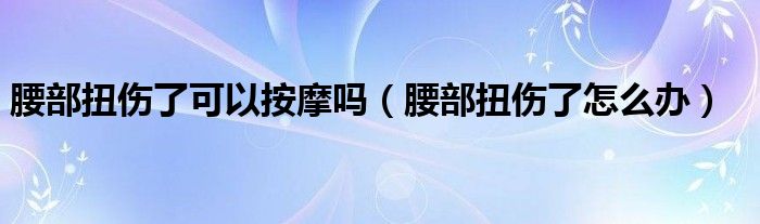 腰部扭伤了可以按摩吗（腰部扭伤了怎么办）