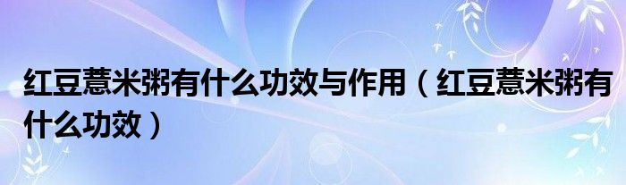 红豆薏米粥有什么功效与作用（红豆薏米粥有什么功效）