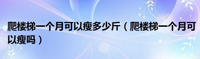 爬楼梯一个月可以瘦多少斤（爬楼梯一个月可以瘦吗）